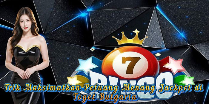 Trik Maksimalkan Peluang Menang Jackpot di Togel Bulgaria